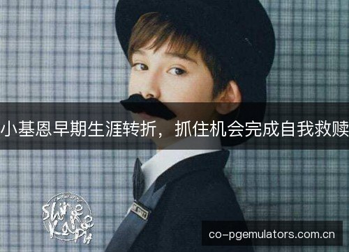 小基恩早期生涯转折，抓住机会完成自我救赎