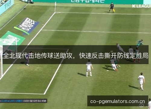 全北现代击地传球送助攻，快速反击撕开防线定胜局